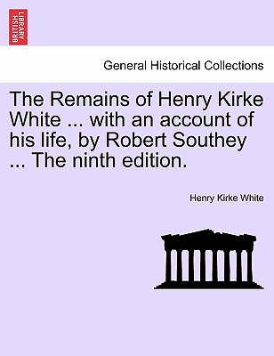 The Remains of Henry Kirke White ... with an Account of His Life, by Robert Southey ... the Ninth Edition. - White, Henry Kirke