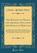 The Remains of Hesiod the Arcran, Including the Shield of Hercules: Translated Into English Rhyme and Blank-Verse; With a Dissertation on the Life and ?ra, the Poems and Mythology, of Hesiod, and Copious Notes (Classic Reprint)