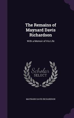 The Remains of Maynard Davis Richardson: With a Memoir of His Life - Richardson, Maynard Davis