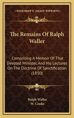 The Remains of Ralph Waller: Comprising a Memoir of That Devoted Minister, and His Lectures on the Doctrine of Sanctification (1850) - Waller, Ralph, and Cooke, W (Editor)