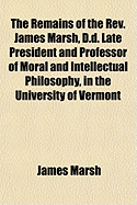 The Remains of the REV. James Marsh, D.D. Late President and Professor of Moral and Intellectual Philosophy, in the University of Vermont