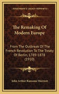 The Remaking of Modern Europe from the Outbreak of the French Revolution to the Treaty of Berlin, 1789-1878