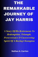 The Remarkable Journey of Jay Harris: A Story Of His Retirement To Redemption, Triumph, Perseverance & Unwavering Spirit Of A Boxing Champion