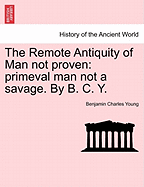 The Remote Antiquity of Man Not Proven: Primeval Man Not a Savage. by B. C. Y.