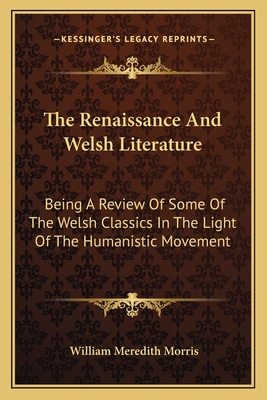 The Renaissance And Welsh Literature: Being A Review Of Some Of The Welsh Classics In The Light Of The Humanistic Movement - Morris, William Meredith