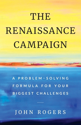 The Renaissance Campaign: A Problem-Solving Formula for Your Biggest Challenges - Rogers, John