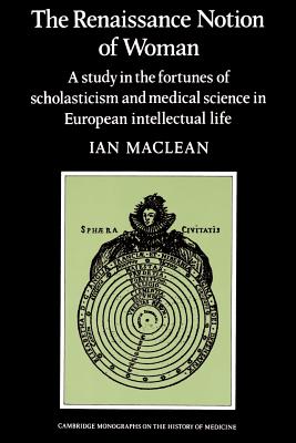 The Renaissance Notion of Woman: A Study in the Fortunes of Scholasticism and Medical Science in European Intellectual Life - Maclean, Ian