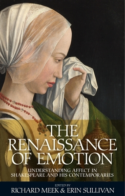 The Renaissance of Emotion: Understanding Affect in Shakespeare and His Contemporaries - Meek, Richard (Editor), and Sullivan, Erin (Editor)