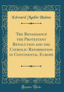 The Renaissance the Protestant Revolution and the Catholic Reformation in Continental Europe (Classic Reprint)