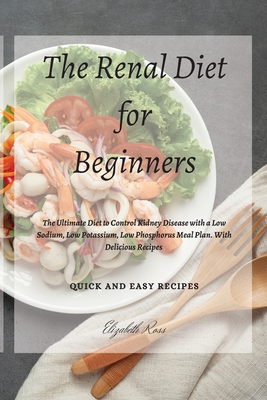 The Renal Diet for Beginners: The Ultimate Diet to Control Kidney Disease with a Low Sodium, Low Potassium, Low Phosphorus Meal Plan. With Delicious Recipes - Ross, Elizabeth