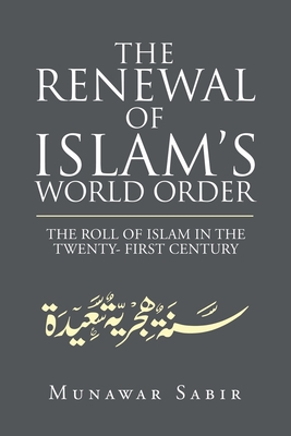 The Renewal of Islam's World Order: The Roll of Islam in the Twenty- First Century - Sabir, Munawar