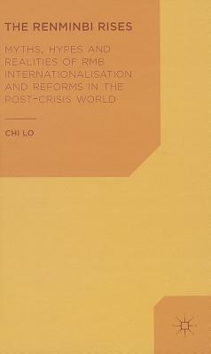 The Renminbi Rises: Myths, Hypes and Realities of RMB Internationalisation and Reforms in the Post-Crisis World - Lo, C.