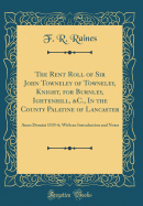 The Rent Roll of Sir John Towneley of Towneley, Knight, for Burnley, Ightenhill, &C., in the County Palatine of Lancaster: Anno Domini 1535-6; With an Introduction and Notes (Classic Reprint)