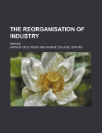 The Reorganisation of Industry; Papers