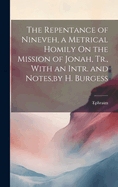 The Repentance of Nineveh, a Metrical Homily On the Mission of Jonah, Tr., With an Intr. and Notes, by H. Burgess