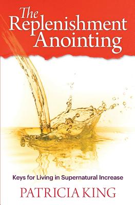The Replenishment Anointing: Keys to Living in Supernatural Increase - King, Patricia