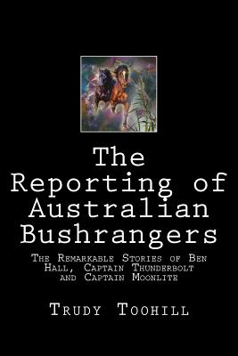 The Reporting of Australian Bushrangers: Book 1, 2 & 3 of the Australian Bushrangers in Print Series - Toohill, Trudy