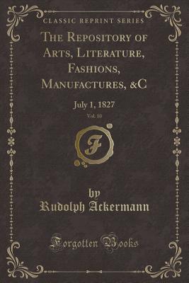 The Repository of Arts, Literature, Fashions, Manufactures, &c, Vol. 10: July 1, 1827 (Classic Reprint) - Ackermann, Rudolph