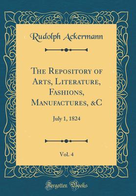 The Repository of Arts, Literature, Fashions, Manufactures, &c, Vol. 4: July 1, 1824 (Classic Reprint) - Ackermann, Rudolph