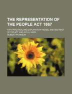 The Representation of the People ACT 1867: With Practical and Explanatory Notes, and Abstract of the ACT, and a Full Index