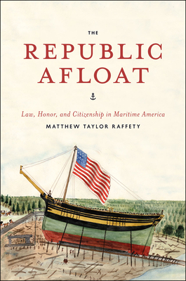 The Republic Afloat: Law, Honor, and Citizenship in Maritime America - Raffety, Matthew Taylor