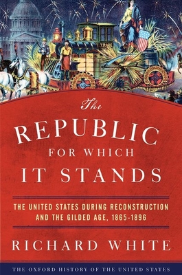 The Republic for Which It Stands: The United States During Reconstruction and the Gilded Age, 1865-1896 - White, Richard
