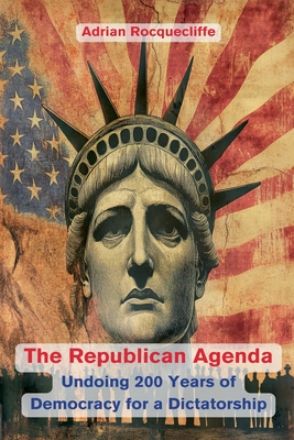 The Republican Agenda: Undoing 200 Years of Democracy for a Dictatorship - Rocquecliffe, Adrian