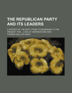 The Republican Party and Its Leaders: A History of the Party from Its Beginning to the Present Time... Lives of Harrison and Reid