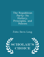 The Republican Party: Its History, Principles, and Policies - Scholar's Choice Edition