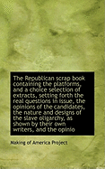 The Republican Scrap Book Containing the Platforms, and a Choice Selection of Extracts