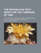 The Republican Text-Book for the Campaign of 1880: A Full History of General James A. Garfield