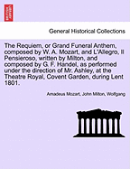 The Requiem, or Grand Funeral Anthem, Composed by W. A. Mozart, and L'Allegro, Il Pensieroso, Written by Milton, and Composed by G. F. Handel, as Performed Under the Direction of Mr. Ashley, at the Theatre Royal, Covent Garden, During Lent 1801.