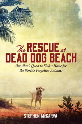 The Rescue at Dead Dog Beach: One Man's Quest to Find a Home for the World's Forgotten Animals - McGarva, Stephen