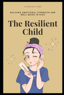 The Resilient Child: Building Emotional Strength and Well-being in Kids