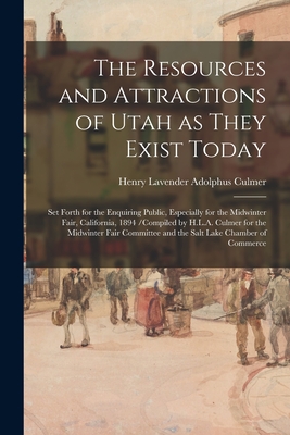 The Resources and Attractions of Utah as They Exist Today: Set Forth for the Enquiring Public, Especially for the Midwinter Fair, California, 1894 /compiled by H.L.A. Culmer for the Midwinter Fair Committee and the Salt Lake Chamber of Commerce - Culmer, Henry Lavender Adolphus 1854- (Creator)