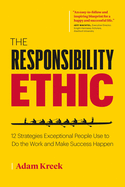 The Responsibility Ethic: 12 Strategies Exceptional People Use to Do the Work and Make Success Happen