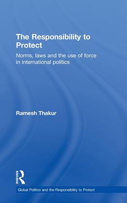 The Responsibility to Protect: Norms, Laws and the Use of Force in International Politics - Thakur, Ramesh