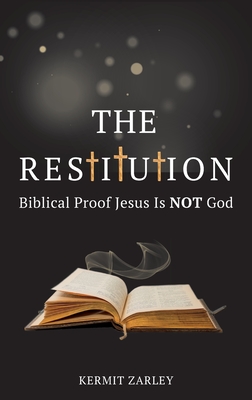 The Restitution: Biblical Proof Jesus is Not God - Zarley, Kermit