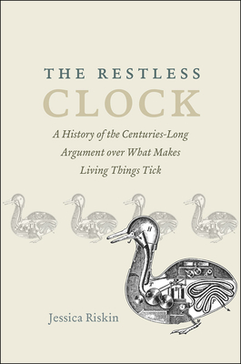 The Restless Clock: A History of the Centuries-Long Argument over What Makes Living Things Tick - Riskin, Jessica