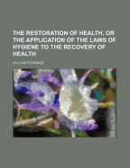 The Restoration of Health, or the Application of the Laws of Hygiene to the Recovery of Health