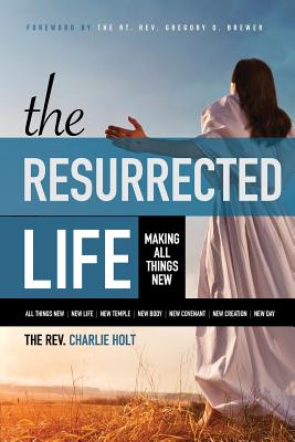 The Resurrected Life: Making All Things New - Holt, Charlie, and Mooney, Ginny (Editor), and Brewer, Gregory O (Foreword by)