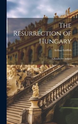The Resurrection of Hungary: A Parallel for Ireland - Griffith, Arthur