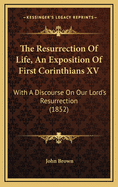 The Resurrection of Life, an Exposition of First Corinthians XV: With a Discourse on Our Lord's Resurrection (1852)