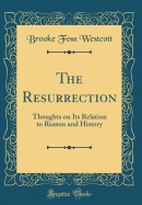 The Resurrection: Thoughts on Its Relation to Reason and History (Classic Reprint)