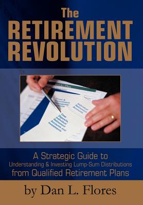 The Retirement Revolution: A Strategic Guide to Understanding & Investing Lump-Sum Distributions from Qualified Retirement Plans - Flores, Dan L