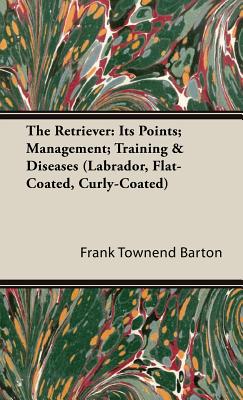 The Retriever: Its Points; Management; Training & Diseases (Labrador, Flat-Coated, Curly-Coated) - Townend Barton, Frank