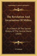 The Revelation And Incarnation Of Mithra: Or A Sketch Of The Sacred History Of The Central World (1829)