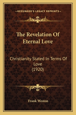 The Revelation Of Eternal Love: Christianity Stated In Terms Of Love (1920) - Weston, Frank