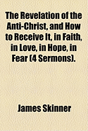 The Revelation of the Anti-Christ, and How to Receive It, in Faith, in Love, in Hope, in Fear (4 Sermons)