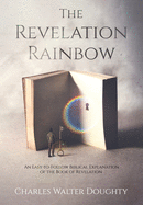 The Revelation Rainbow: An Easy-to-Follow Biblical Explanation of the Book of Revelation